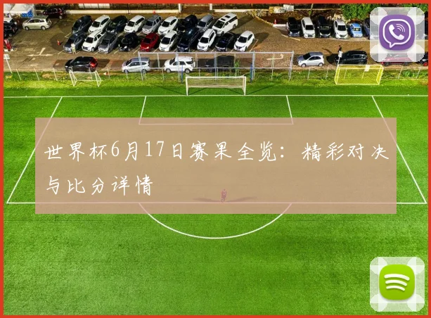 世界杯6月17日赛果全览：精彩对决与比分详情