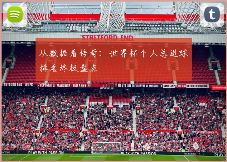 从数据看传奇：世界杯个人总进球排名终极盘点