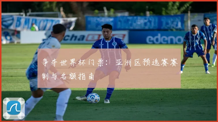 争夺世界杯门票：亚洲区预选赛赛制与名额指南
