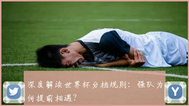 深度解读世界杯分档规则：强队为何提前相遇？