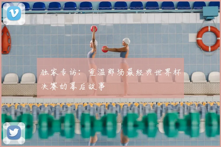 独家专访：重温那场最经典世界杯决赛的幕后故事