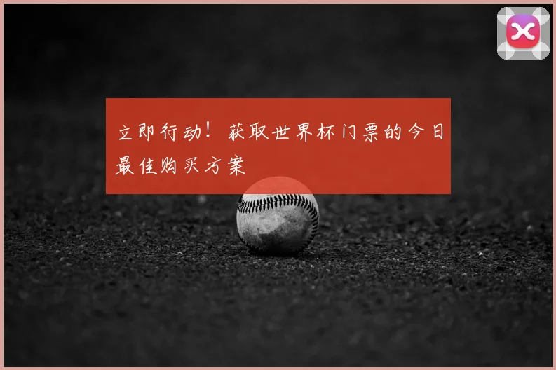 立即行动！获取世界杯门票的今日最佳购买方案