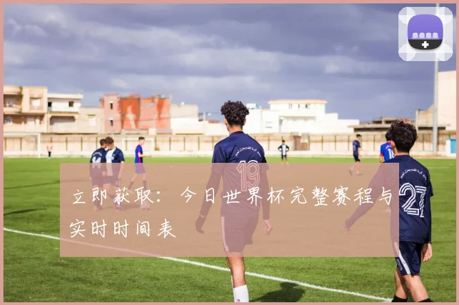 立即获取：今日世界杯完整赛程与实时时间表