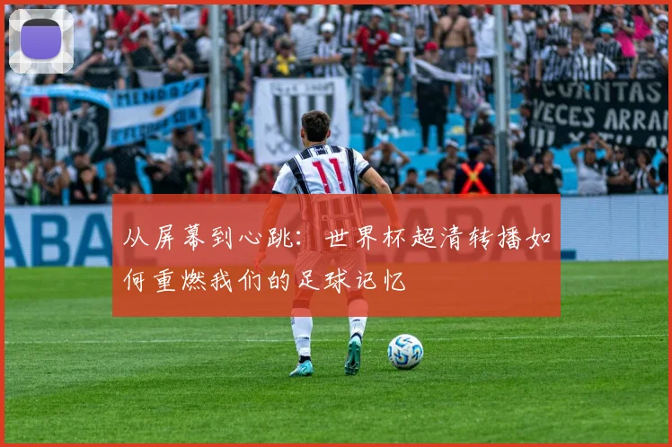 从屏幕到心跳:世界杯超清转播如何重燃我们的足球记忆