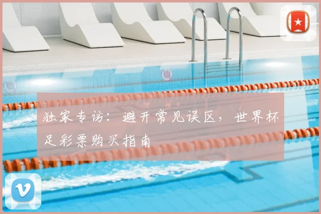 独家专访：避开常见误区，世界杯足彩票购买指南