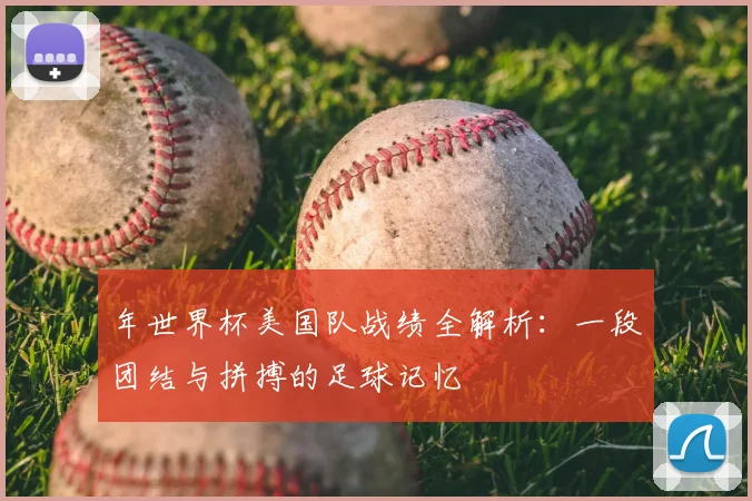 年世界杯美国队战绩全解析：一段团结与拼搏的足球记忆