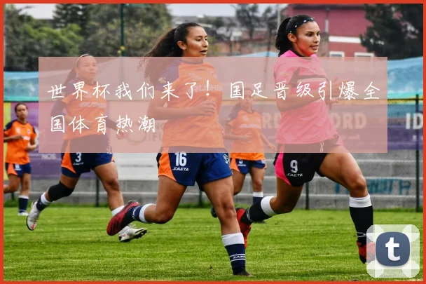世界杯我们来了！国足晋级引爆全国体育热潮