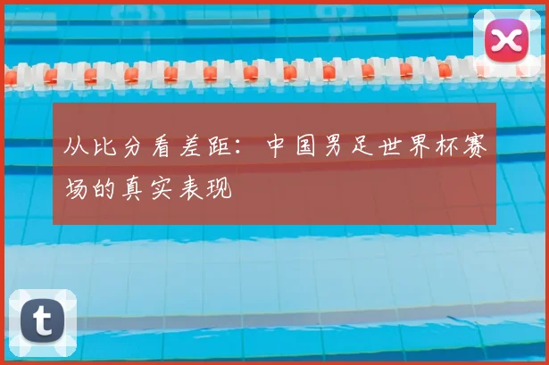 从比分看差距：中国男足世界杯赛场的真实表现