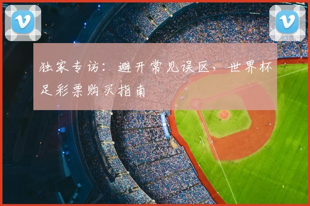 独家专访：避开常见误区，世界杯足彩票购买指南