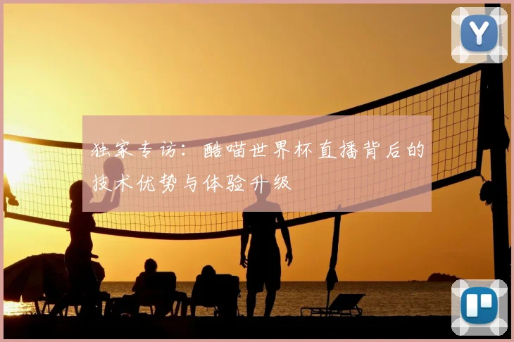 独家专访：酷喵世界杯直播背后的技术优势与体验升级