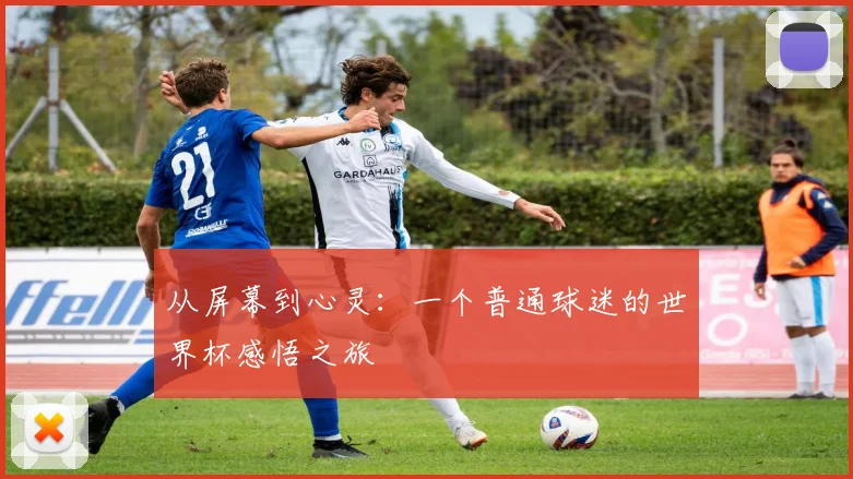 从屏幕到心灵:一个普通球迷的世界杯感悟之旅