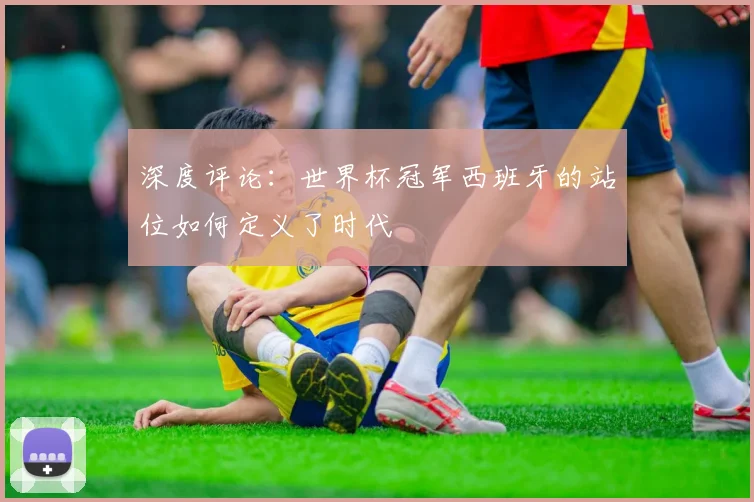 深度评论:世界杯冠军西班牙的站位如何定义了时代