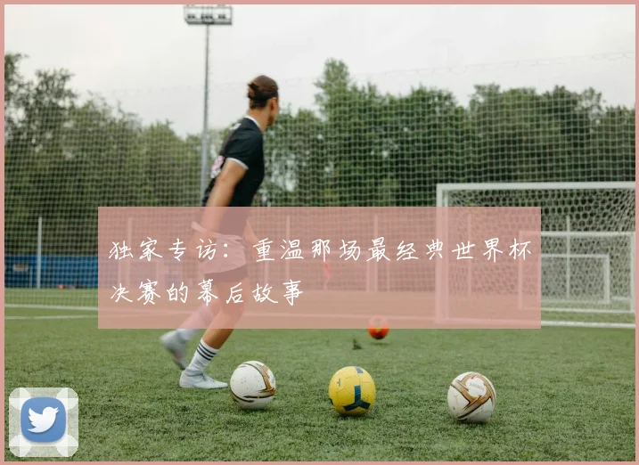 独家专访：重温那场最经典世界杯决赛的幕后故事
