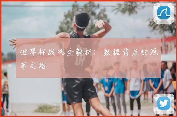 世界杯战况全解析：数据背后的冠军之路