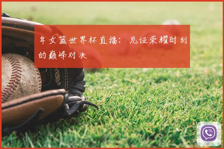 年女篮世界杯直播：见证荣耀时刻的巅峰对决