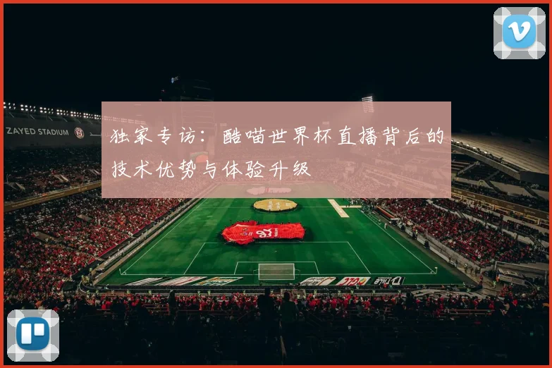 独家专访：酷喵世界杯直播背后的技术优势与体验升级