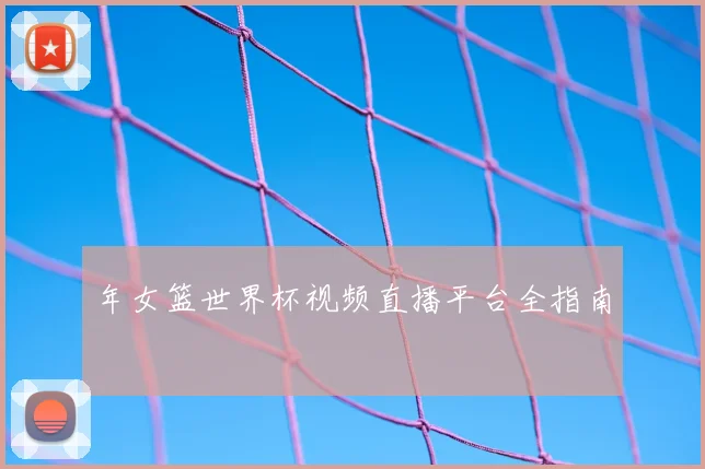 年女篮世界杯视频直播平台全指南
