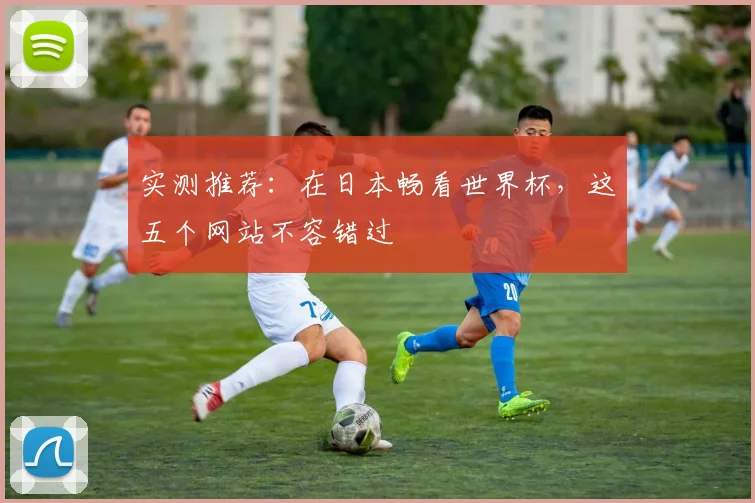 实测推荐:在日本畅看世界杯,这五个网站不容错过