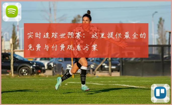 实时追踪世预赛：这里提供最全的免费与付费观看方案