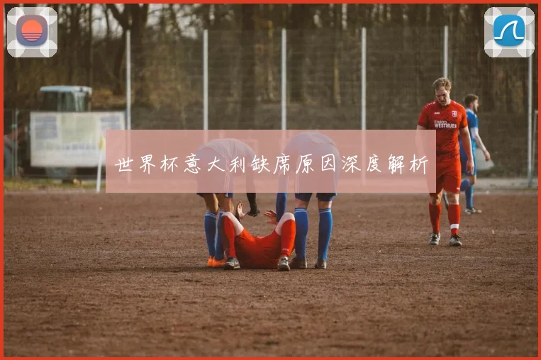 世界杯意大利缺席原因深度解析