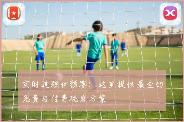 实时追踪世预赛：这里提供最全的免费与付费观看方案