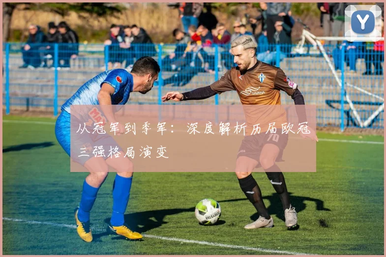 从冠军到季军：深度解析历届欧冠三强格局演变