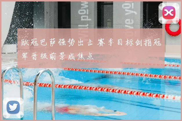 欧冠巴萨强势出击 赛季目标剑指冠军晋级前景成焦点