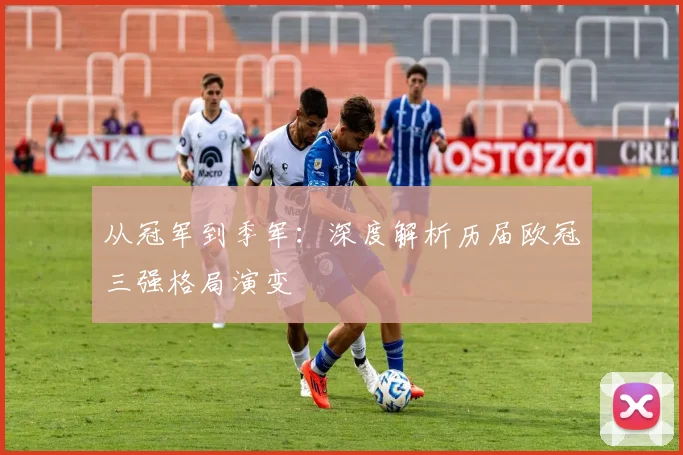 从冠军到季军：深度解析历届欧冠三强格局演变