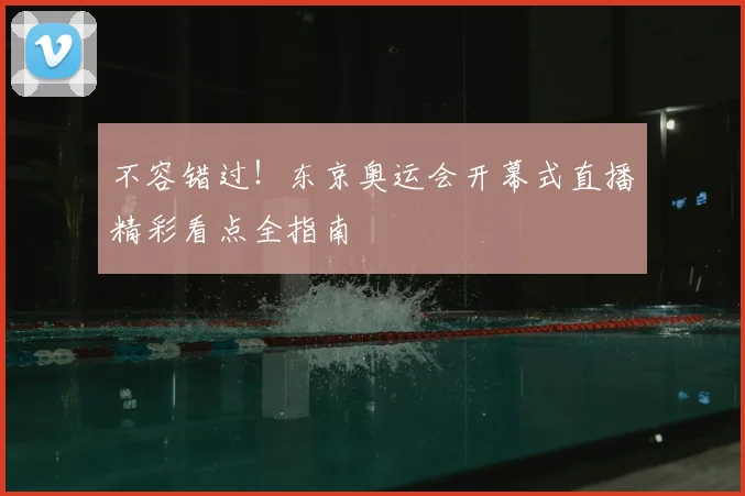 不容错过！东京奥运会开幕式直播精彩看点全指南