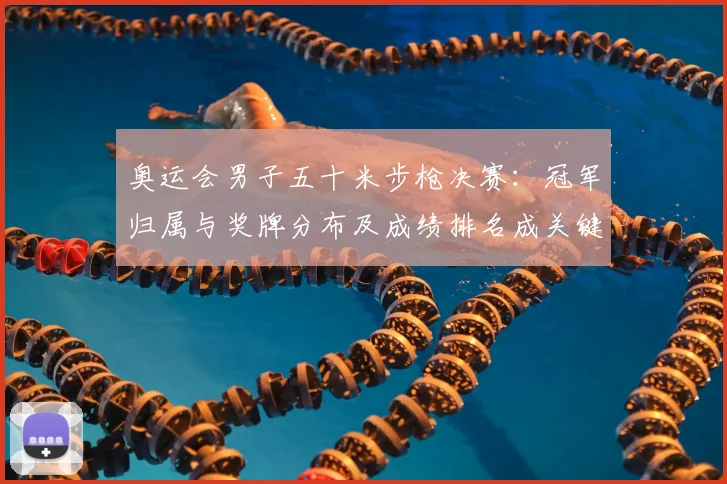 奥运会男子五十米步枪决赛：冠军归属与奖牌分布及成绩排名成关键看点