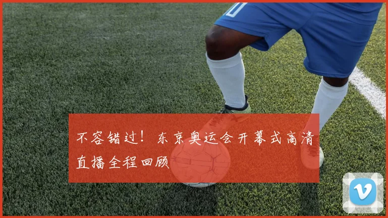 不容错过！东京奥运会开幕式高清直播全程回顾