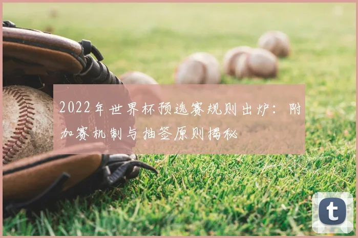 2022年世界杯预选赛规则出炉：附加赛机制与抽签原则揭秘