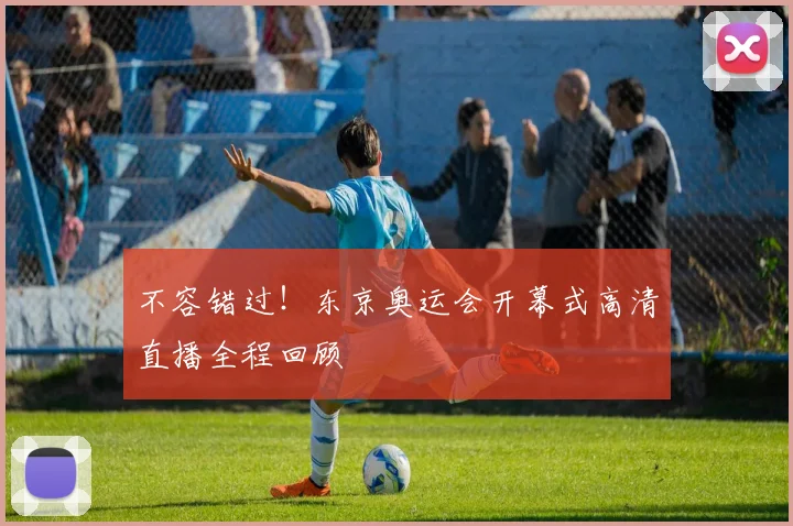 不容错过！东京奥运会开幕式高清直播全程回顾