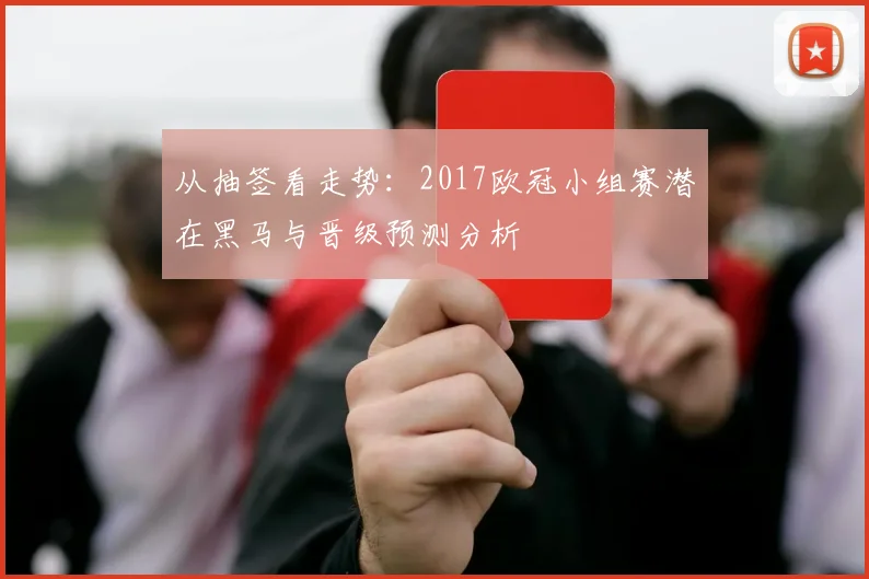 从抽签看走势：2017欧冠小组赛潜在黑马与晋级预测分析