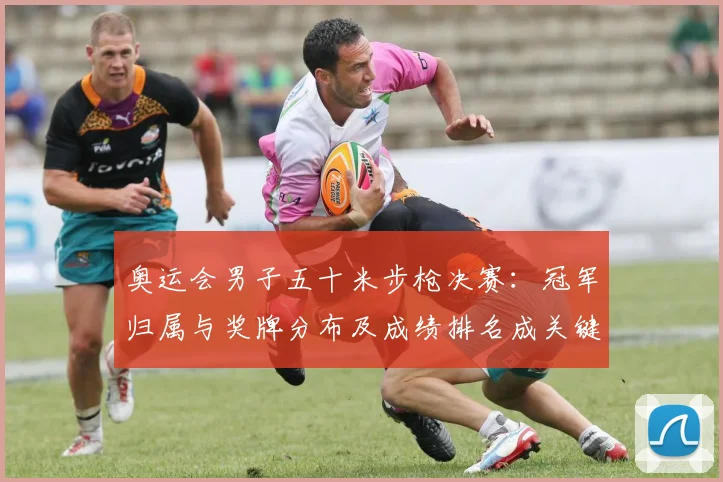 奥运会男子五十米步枪决赛：冠军归属与奖牌分布及成绩排名成关键看点