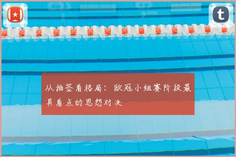 从抽签看格局：欧冠小组赛阶段最具看点的恩怨对决