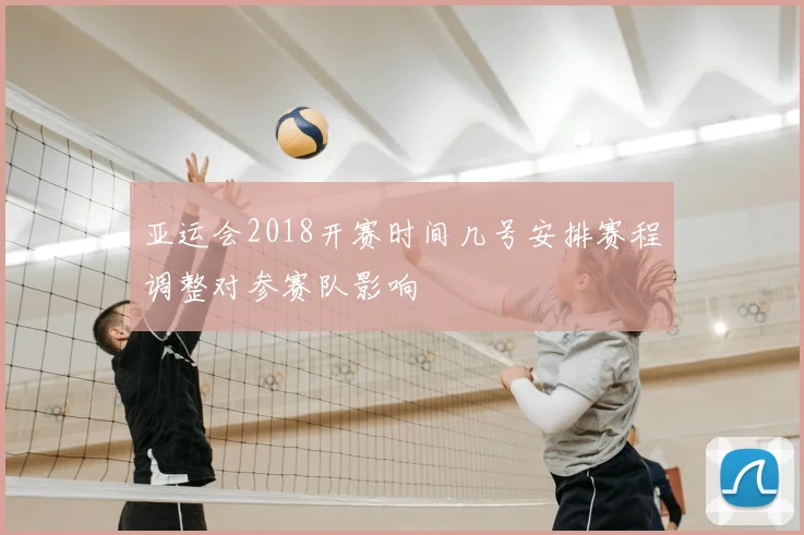 亚运会2018开赛时间几号安排赛程调整对参赛队影响