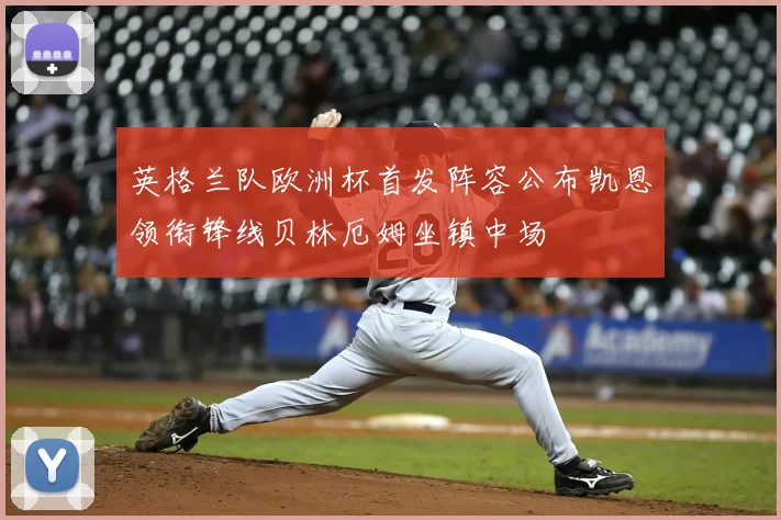 英格兰队欧洲杯首发阵容公布凯恩领衔锋线贝林厄姆坐镇中场