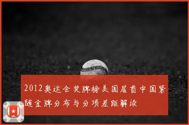2012奥运会奖牌榜美国居首中国紧随金牌分布与分项差距解读
