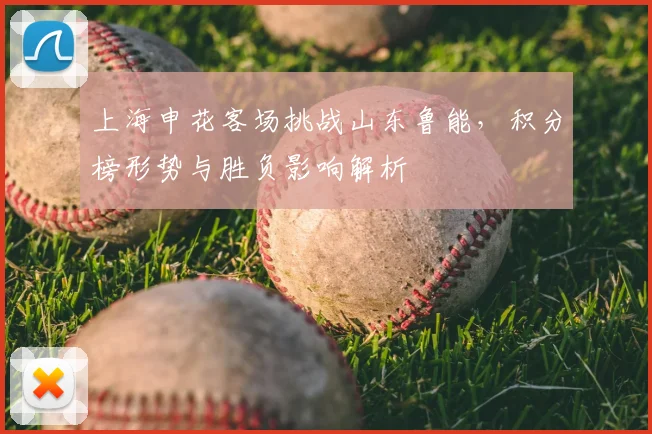 上海申花客场挑战山东鲁能，积分榜形势与胜负影响解析